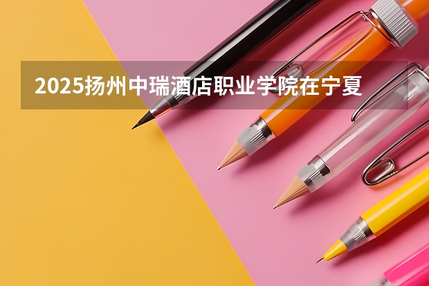 2025扬州中瑞酒店职业学院在宁夏招生人数计划预测