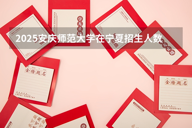 2025安庆师范大学在宁夏招生人数计划预测
