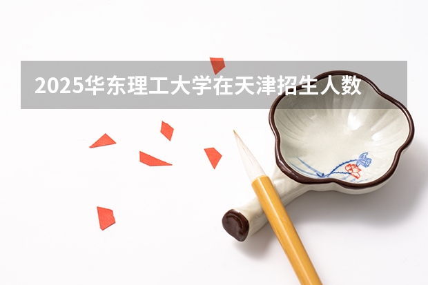 2025华东理工大学在天津招生人数计划预测