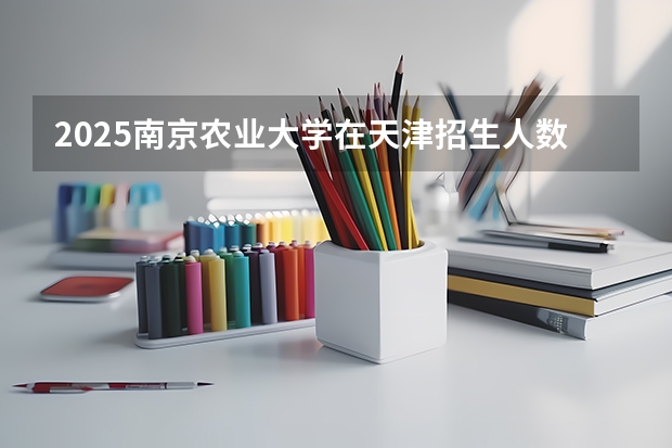 2025南京农业大学在天津招生人数计划预测