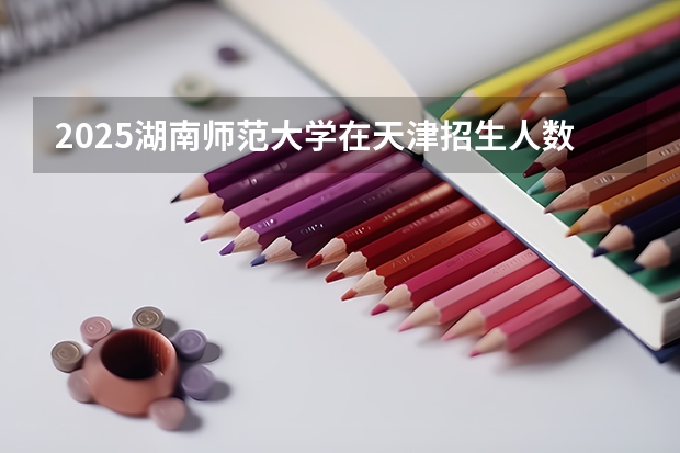 2025湖南师范大学在天津招生人数计划预测