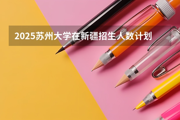 2025苏州大学在新疆招生人数计划预测