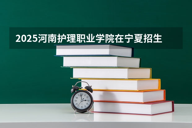 2025河南护理职业学院在宁夏招生人数计划预测