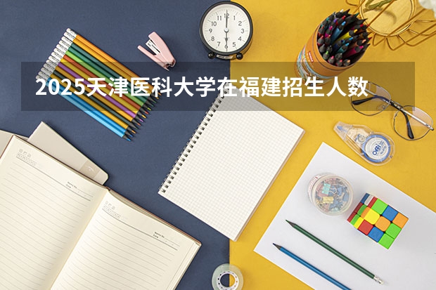 2025天津医科大学在福建招生人数计划预测