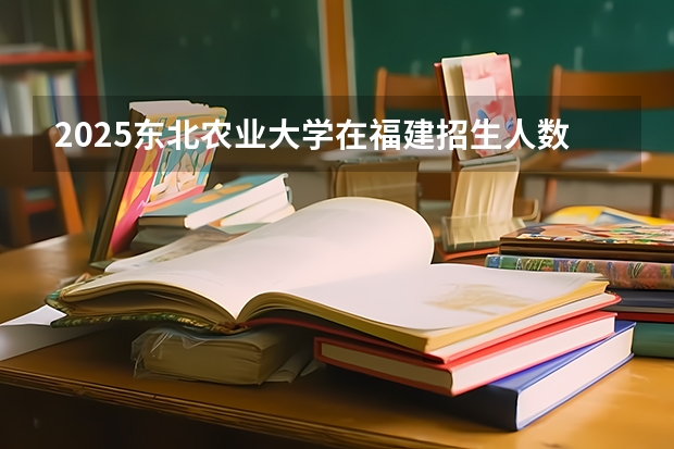 2025东北农业大学在福建招生人数计划预测