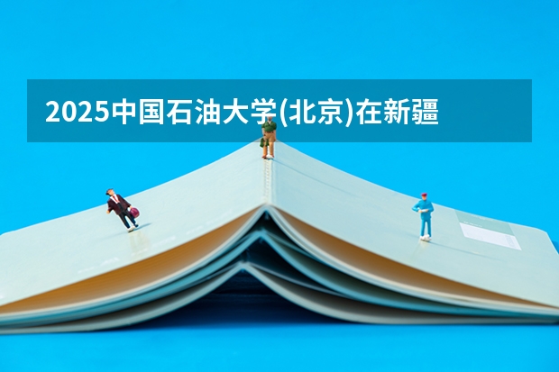 2025中国石油大学(北京)在新疆招生人数计划预测