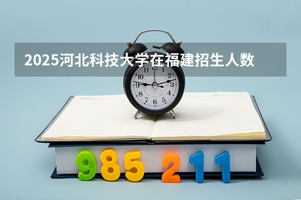 2025河北科技大学在福建招生人数计划预测
