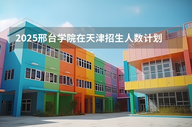 2025邢台学院在天津招生人数计划预测