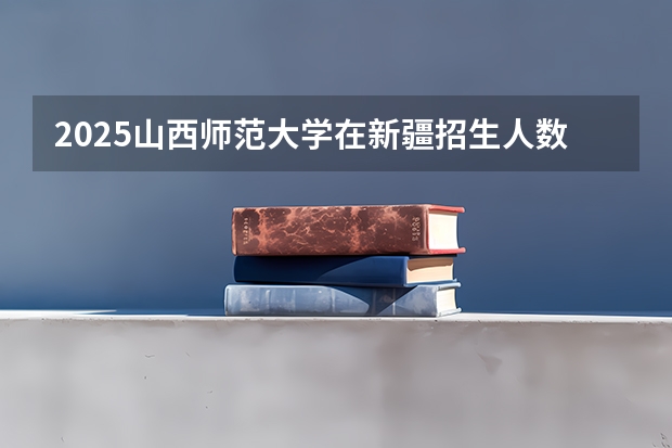 2025山西师范大学在新疆招生人数计划预测