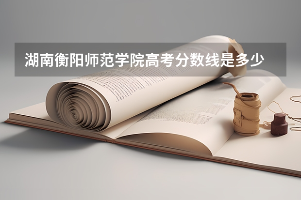 湖南衡阳师范学院高考分数线是多少