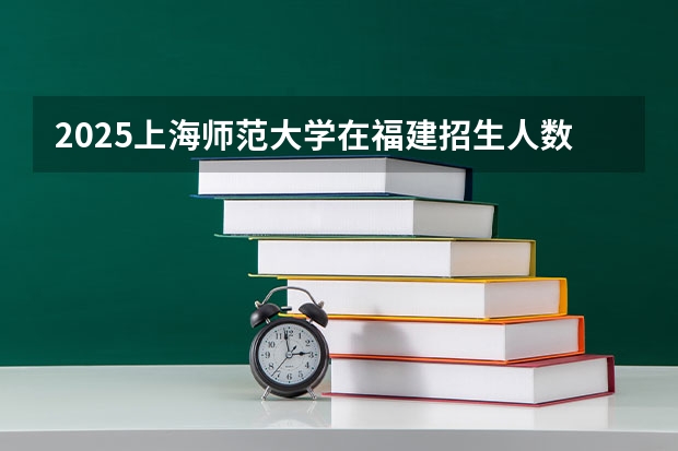 2025上海师范大学在福建招生人数计划预测
