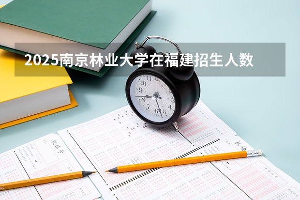 2025南京林业大学在福建招生人数计划预测
