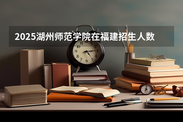 2025湖州师范学院在福建招生人数计划预测