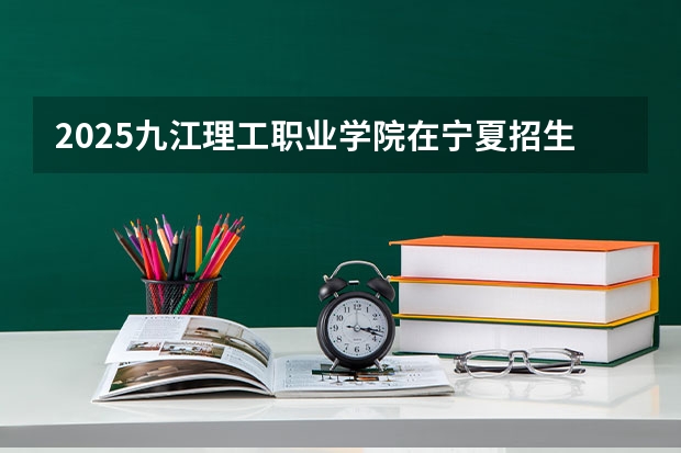 2025九江理工职业学院在宁夏招生人数计划预测
