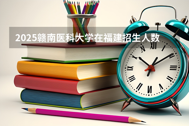 2025赣南医科大学在福建招生人数计划预测