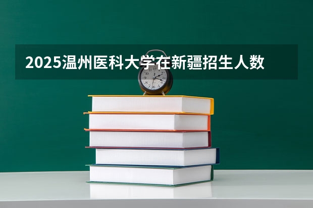 2025温州医科大学在新疆招生人数计划预测