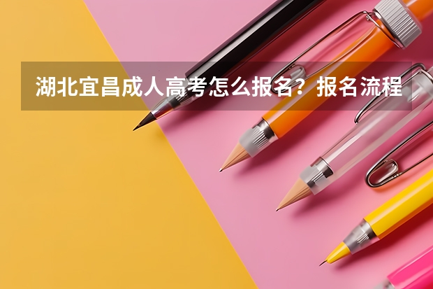 湖北宜昌成人高考怎么报名?报名流程是什么?成人高考好通过吗?