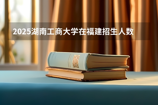 2025湖南工商大学在福建招生人数计划预测