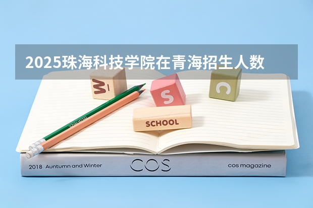 2025珠海科技学院在青海招生人数计划预测