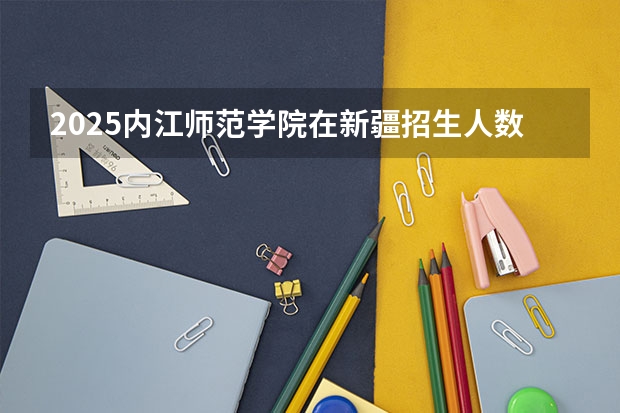 2025内江师范学院在新疆招生人数计划预测