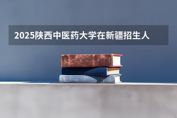 2025陕西中医药大学在新疆招生人数计划预测