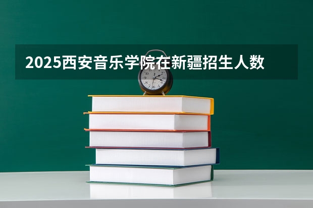 2025西安音乐学院在新疆招生人数计划预测