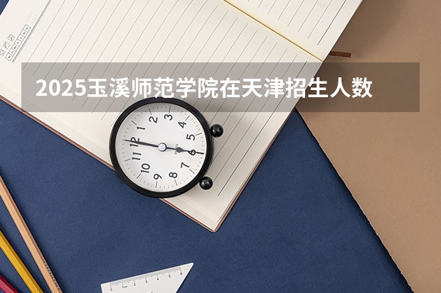 2025玉溪师范学院在天津招生人数计划预测