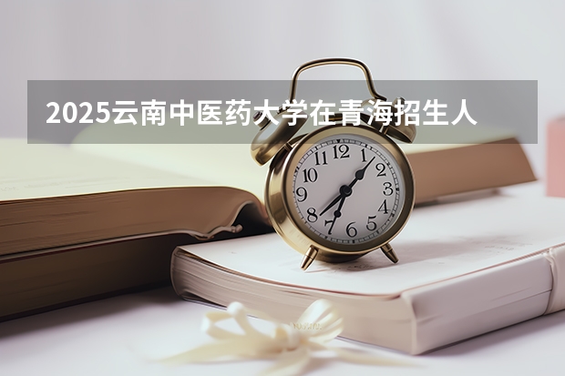 2025云南中医药大学在青海招生人数计划预测