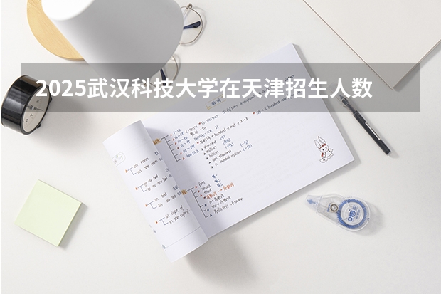 2025武汉科技大学在天津招生人数计划预测