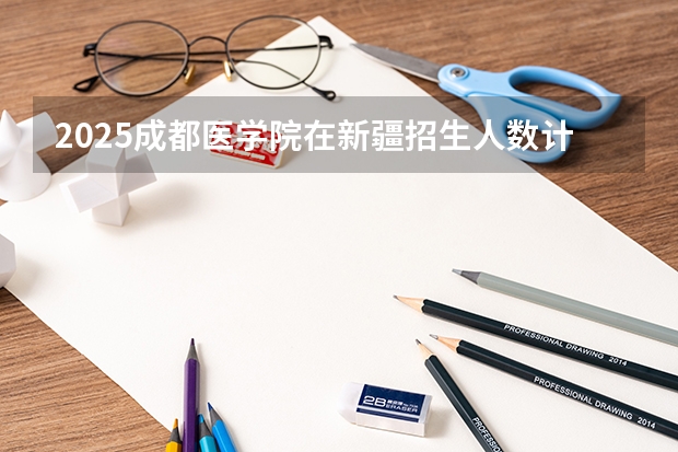 2025成都医学院在新疆招生人数计划预测