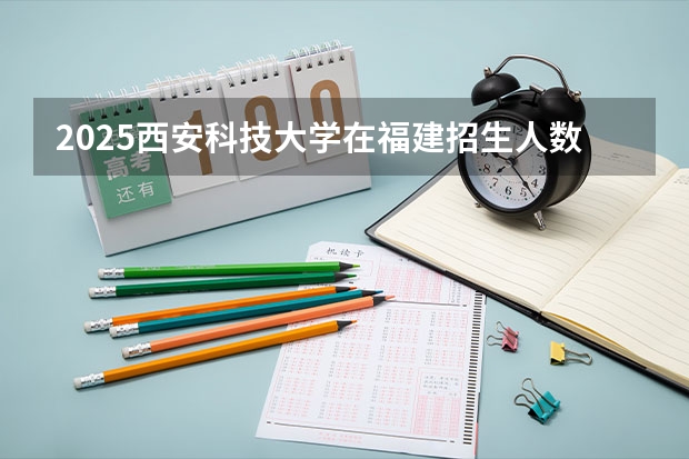 2025西安科技大学在福建招生人数计划预测