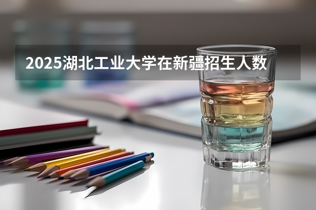 2025湖北工业大学在新疆招生人数计划预测