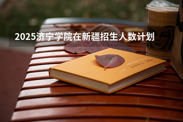 2025济宁学院在新疆招生人数计划预测