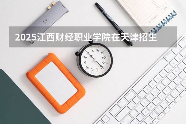 2025江西财经职业学院在天津招生人数计划预测