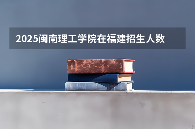 2025闽南理工学院在福建招生人数计划预测