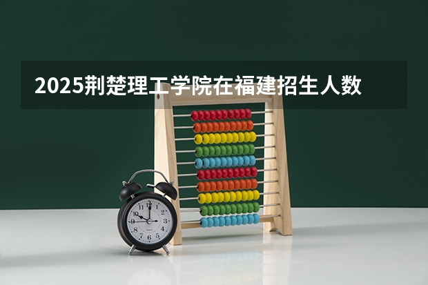 2025荆楚理工学院在福建招生人数计划预测