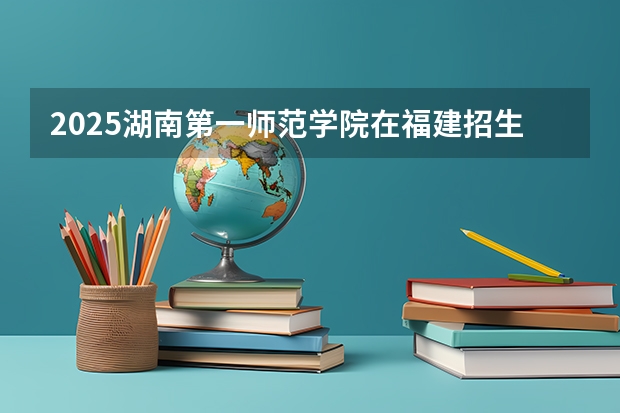 2025湖南第一师范学院在福建招生人数计划预测