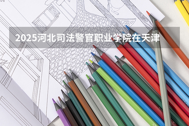 2025河北司法警官职业学院在天津招生人数计划预测