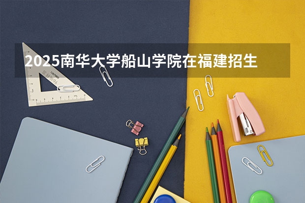 2025南华大学船山学院在福建招生人数计划预测