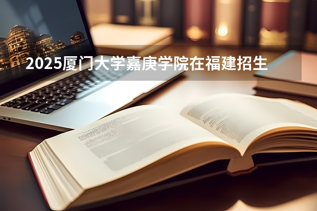 2025厦门大学嘉庚学院在福建招生人数计划预测