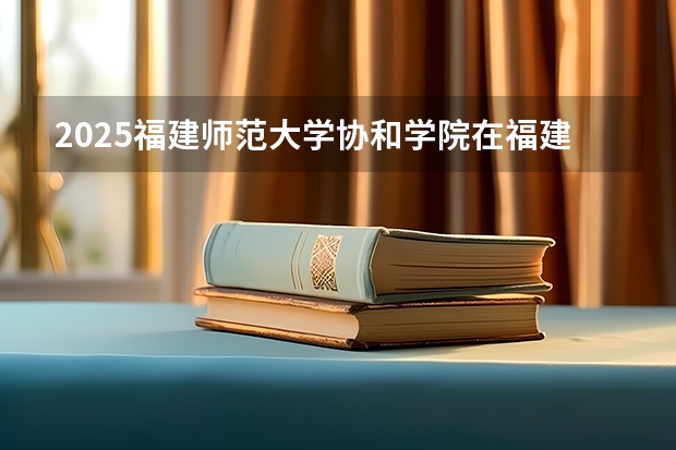2025福建师范大学协和学院在福建招生人数计划预测
