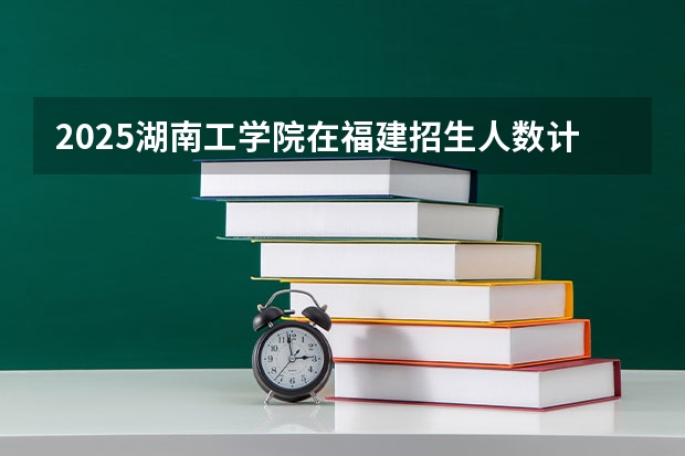 2025湖南工学院在福建招生人数计划预测
