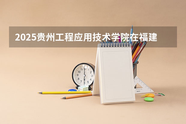 2025贵州工程应用技术学院在福建招生人数计划预测