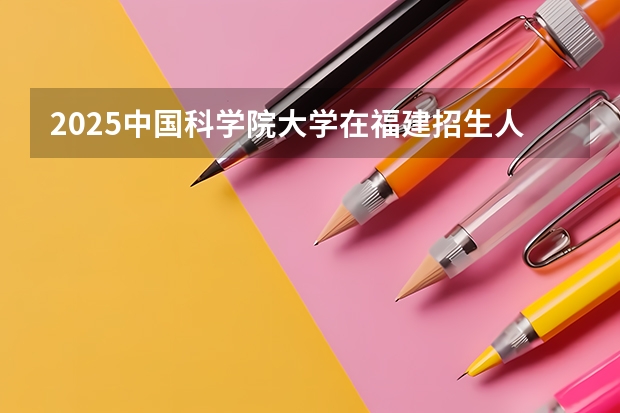 2025中国科学院大学在福建招生人数计划预测