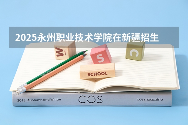 2025永州职业技术学院在新疆招生人数计划预测