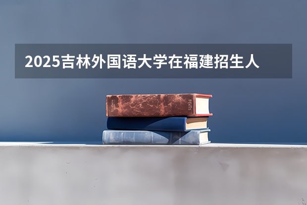 2025吉林外国语大学在福建招生人数计划预测