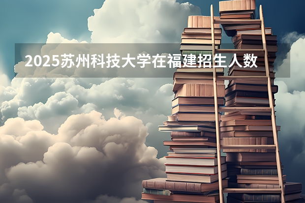 2025苏州科技大学在福建招生人数计划预测