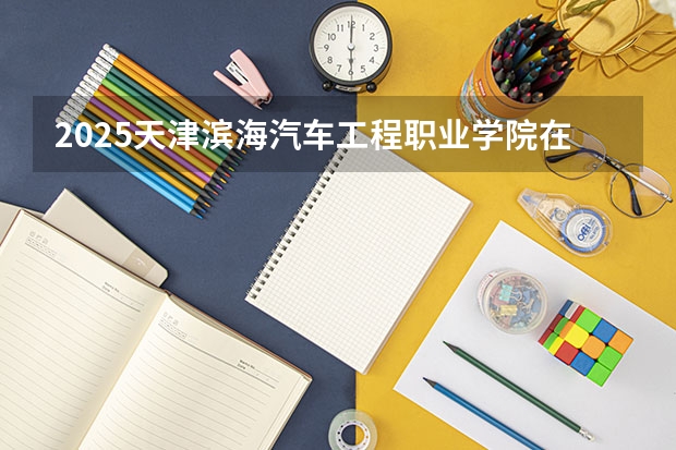 2025天津滨海汽车工程职业学院在天津招生人数计划预测