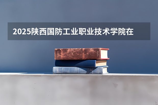 2025陕西国防工业职业技术学院在新疆招生人数计划预测