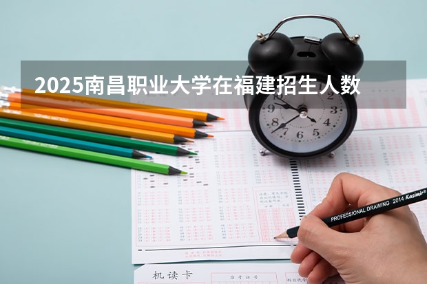 2025南昌职业大学在福建招生人数计划预测